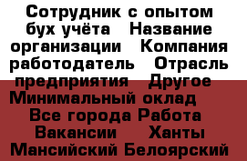 Сотрудник с опытом бух.учёта › Название организации ­ Компания-работодатель › Отрасль предприятия ­ Другое › Минимальный оклад ­ 1 - Все города Работа » Вакансии   . Ханты-Мансийский,Белоярский г.